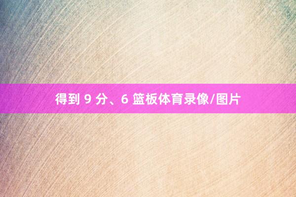 得到 9 分、6 篮板体育录像/图片