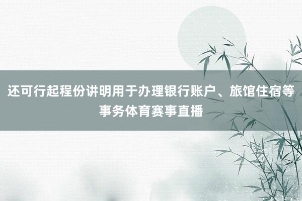 还可行起程份讲明用于办理银行账户、旅馆住宿等事务体育赛事直播