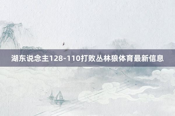 湖东说念主128-110打败丛林狼体育最新信息