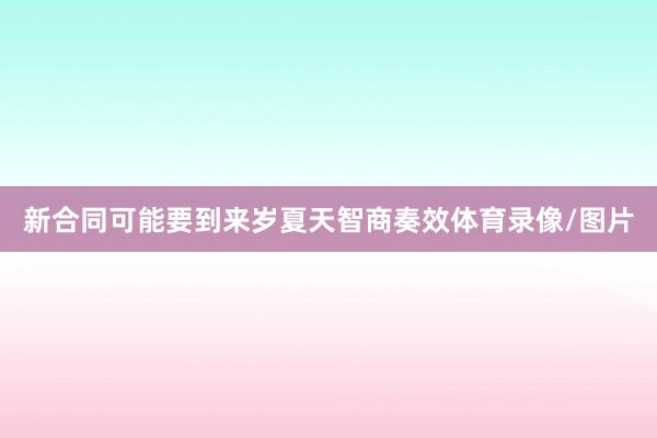 新合同可能要到来岁夏天智商奏效体育录像/图片