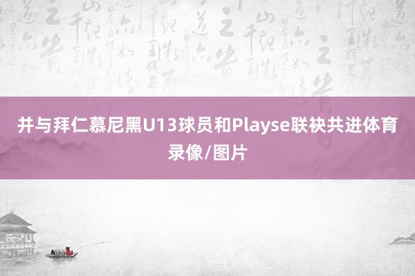 并与拜仁慕尼黑U13球员和Playse联袂共进体育录像/图片
