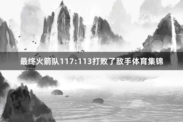 最终火箭队117:113打败了敌手体育集锦