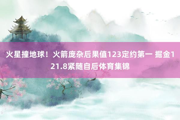 火星撞地球！火箭庞杂后果值123定约第一 掘金121.8紧随自后体育集锦