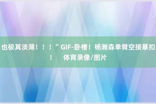 也极其淡薄！！！”GIF-卧槽！杨瀚森单臂空接暴扣！    体育录像/图片