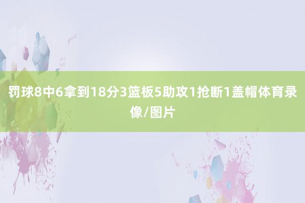 罚球8中6拿到18分3篮板5助攻1抢断1盖帽体育录像/图片