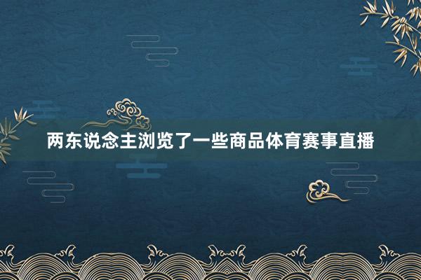 两东说念主浏览了一些商品体育赛事直播