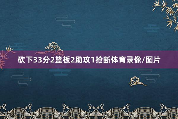 砍下33分2篮板2助攻1抢断体育录像/图片