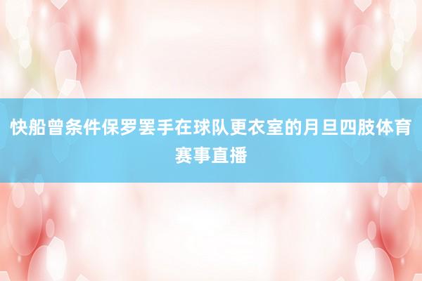 快船曾条件保罗罢手在球队更衣室的月旦四肢体育赛事直播