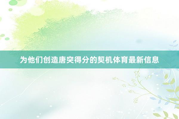 为他们创造唐突得分的契机体育最新信息