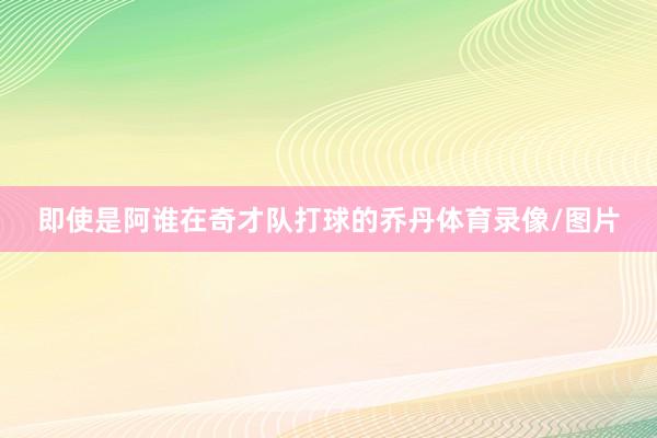 即使是阿谁在奇才队打球的乔丹体育录像/图片