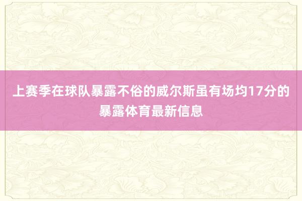 上赛季在球队暴露不俗的威尔斯虽有场均17分的暴露体育最新信息