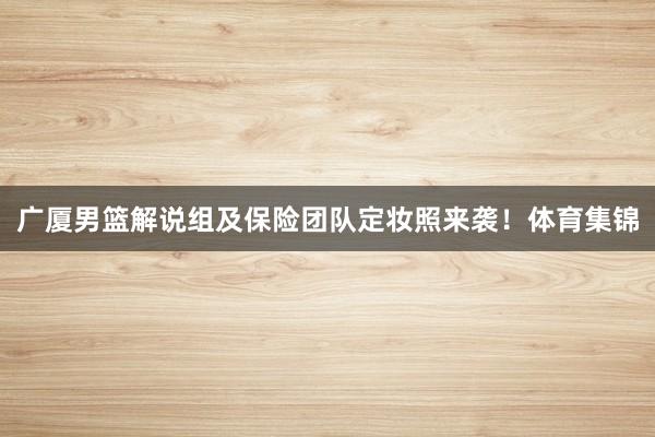 广厦男篮解说组及保险团队定妆照来袭！体育集锦
