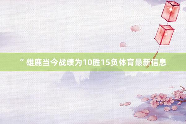 ”　　雄鹿当今战绩为10胜15负体育最新信息