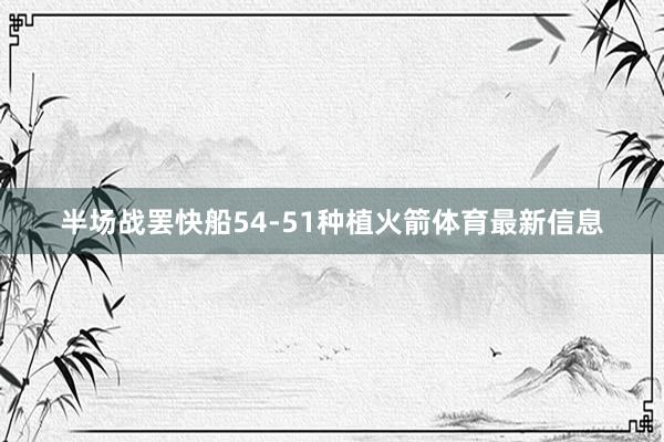 半场战罢快船54-51种植火箭体育最新信息