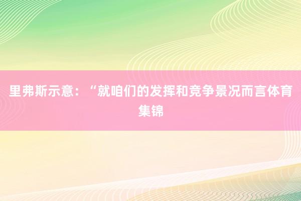 里弗斯示意：“就咱们的发挥和竞争景况而言体育集锦