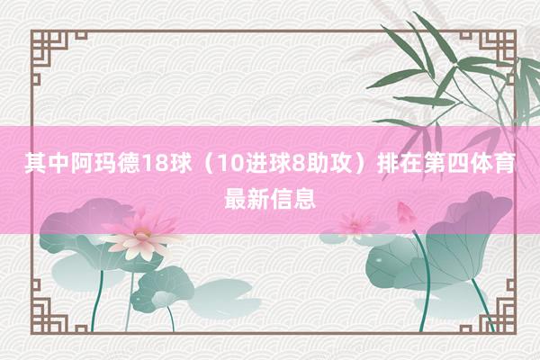 其中阿玛德18球（10进球8助攻）排在第四体育最新信息