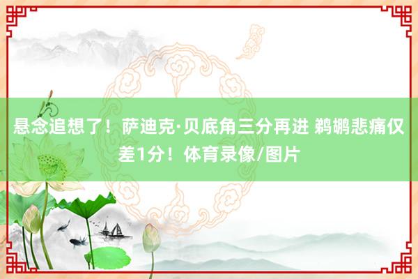 悬念追想了！萨迪克·贝底角三分再进 鹈鹕悲痛仅差1分！体育录像/图片