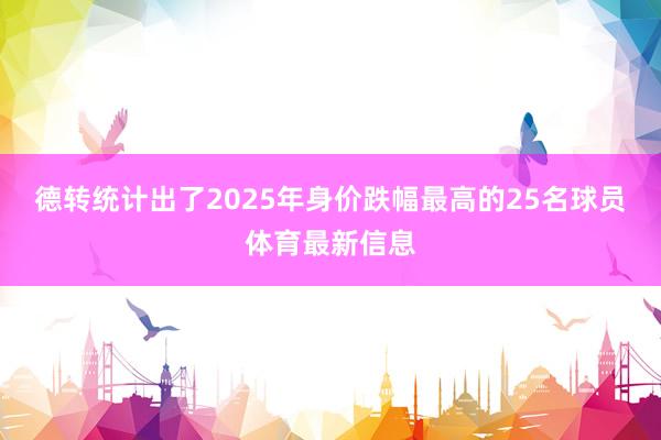德转统计出了2025年身价跌幅最高的25名球员体育最新信息