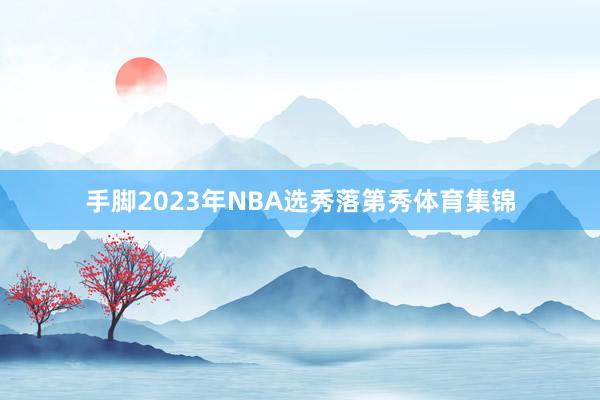 手脚2023年NBA选秀落第秀体育集锦