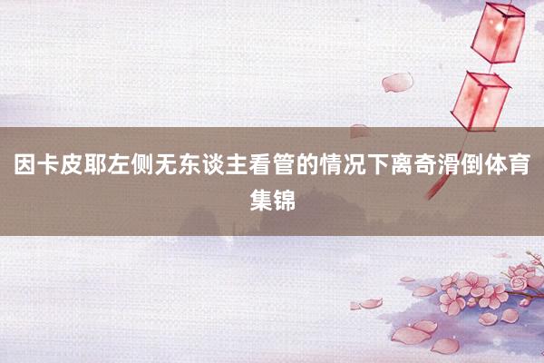 因卡皮耶左侧无东谈主看管的情况下离奇滑倒体育集锦