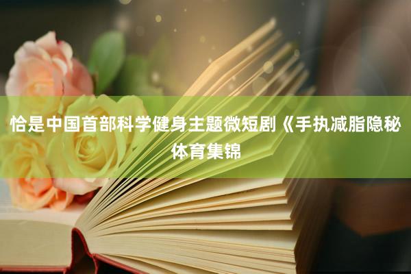 恰是中国首部科学健身主题微短剧《手执减脂隐秘体育集锦