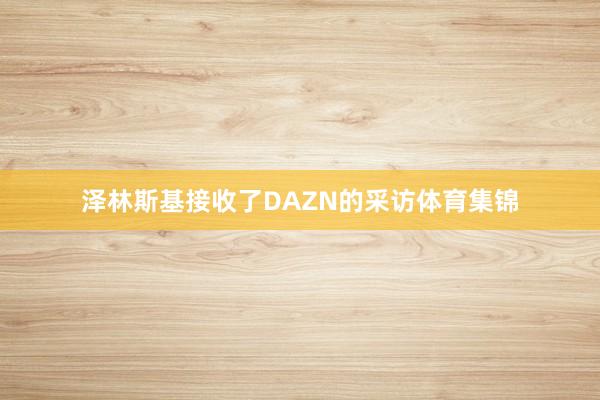 泽林斯基接收了DAZN的采访体育集锦