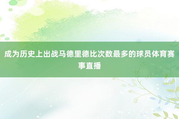 成为历史上出战马德里德比次数最多的球员体育赛事直播