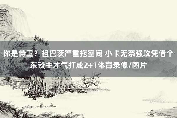 你是侍卫?祖巴茨严重拖空间 小卡无奈强攻凭借个东谈主才气打成2+1体育录像/图片