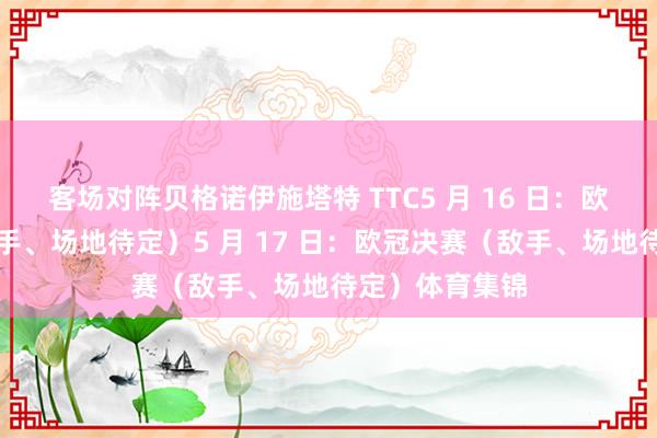 客场对阵贝格诺伊施塔特 TTC5 月 16 日：欧冠半决赛（敌手、场地待定）5 月 17 日：欧冠决赛（敌手、场地待定）体育集锦