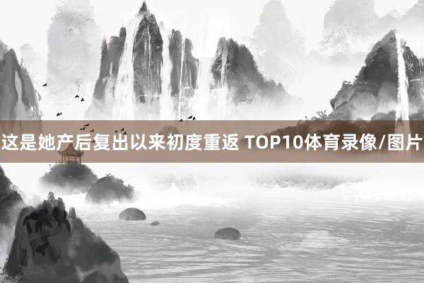 这是她产后复出以来初度重返 TOP10体育录像/图片