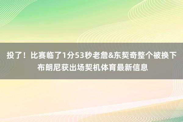 投了!比赛临了1分53秒老詹&东契奇整个被换下 布朗尼获出场契机体育最新信息