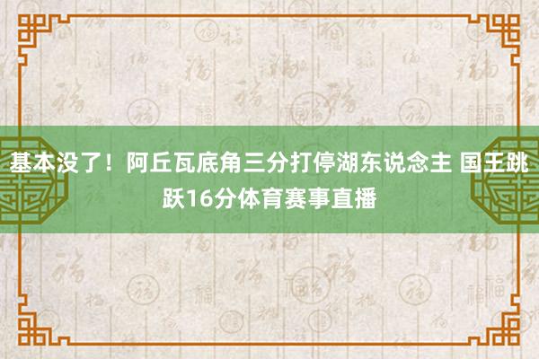 基本没了！阿丘瓦底角三分打停湖东说念主 国王跳跃16分体育赛事直播