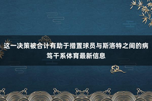 这一决策被合计有助于措置球员与斯洛特之间的病笃干系体育最新信息