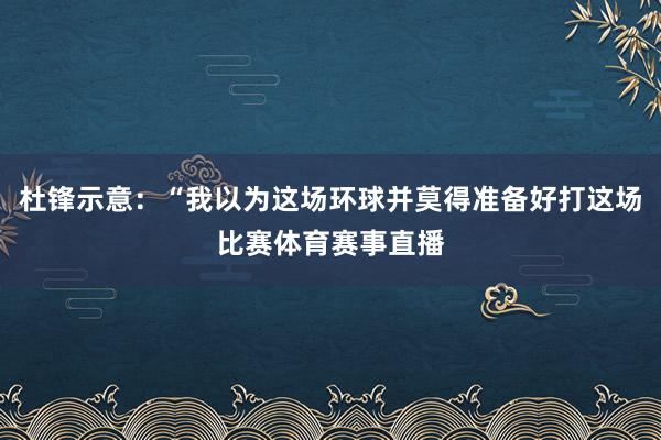 杜锋示意：“我以为这场环球并莫得准备好打这场比赛体育赛事直播