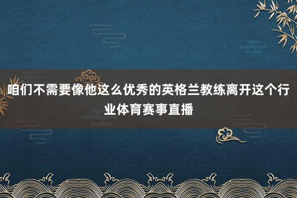 咱们不需要像他这么优秀的英格兰教练离开这个行业体育赛事直播