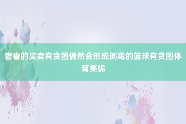 奢睿的买卖有贪图偶然会形成倒霉的篮球有贪图体育集锦