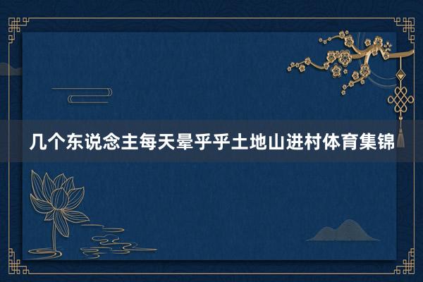 几个东说念主每天晕乎乎土地山进村体育集锦