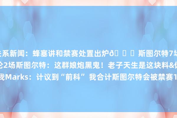 关系新闻：蜂塞讲和禁赛处置出炉👊斯图尔特7场 小桥&迪亚巴特4场 杜伦2场斯图尔特：这群娘炮黑鬼！老子天生是这块料&你以为活塞干嘛选我Marks：计议到“前科” 我合计斯图尔特会被禁赛10场！篮球场上的拳王！身背近10起劣迹 “弑君者”斯图尔特必遭重罚    体育录像/图片