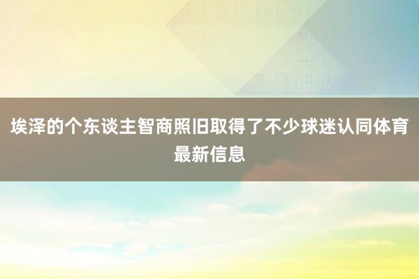 埃泽的个东谈主智商照旧取得了不少球迷认同体育最新信息