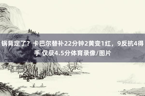锅背定了？卡巴尔替补22分钟2黄变1红，9反抗4得手 仅获4.5分体育录像/图片