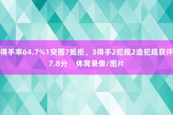 得手率64.7%1突围7抵拒、3得手2犯规2造犯规获评7.8分 体育录像/图片