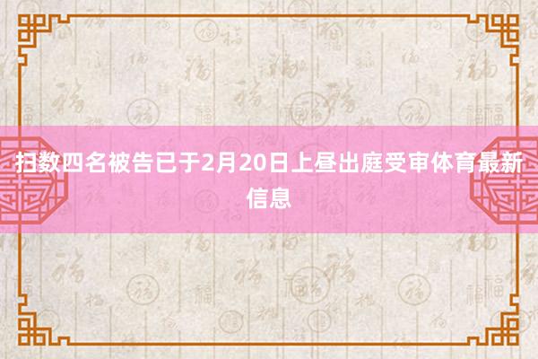 扫数四名被告已于2月20日上昼出庭受审体育最新信息