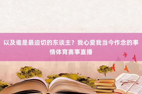 以及谁是最迫切的东谈主？我心爱我当今作念的事情体育赛事直播