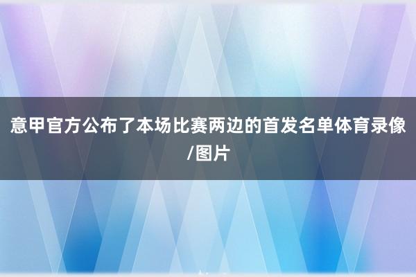 意甲官方公布了本场比赛两边的首发名单体育录像/图片