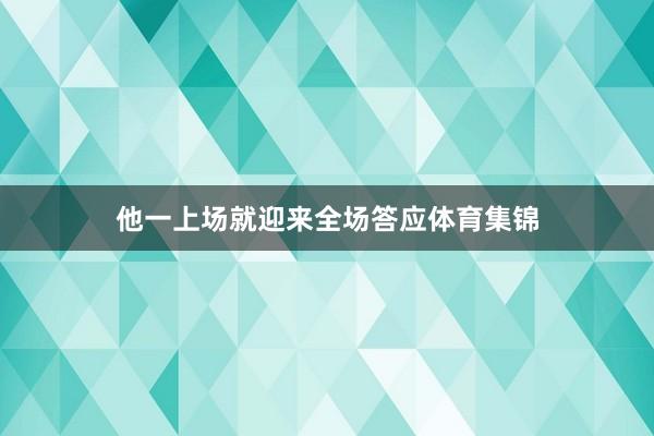 他一上场就迎来全场答应体育集锦