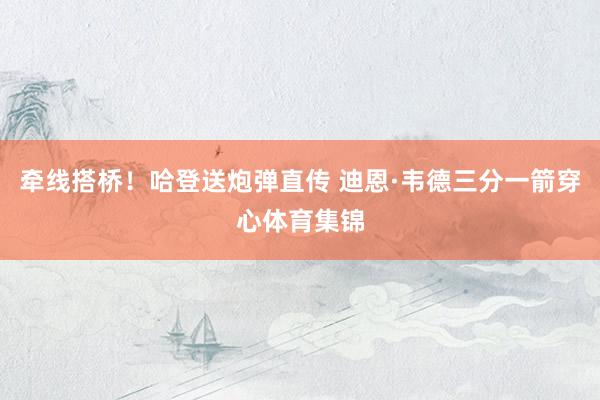 牵线搭桥!哈登送炮弹直传 迪恩·韦德三分一箭穿心体育集锦