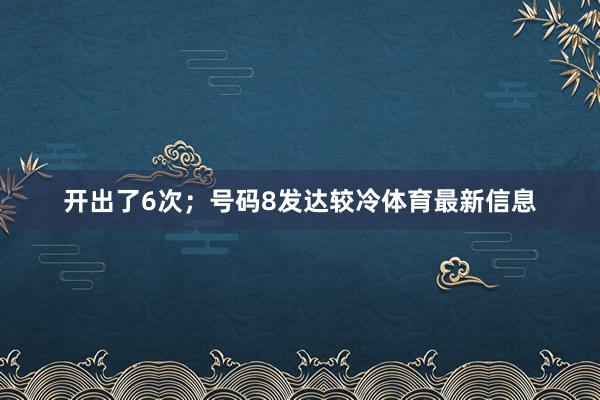 开出了6次；号码8发达较冷体育最新信息