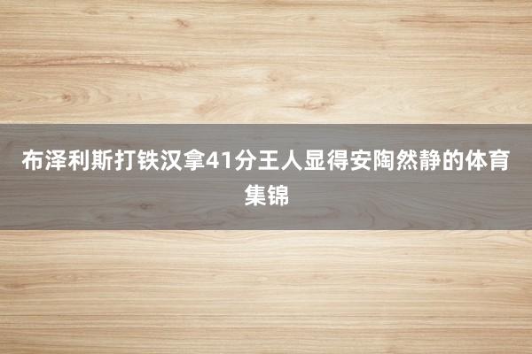 布泽利斯打铁汉拿41分王人显得安陶然静的体育集锦