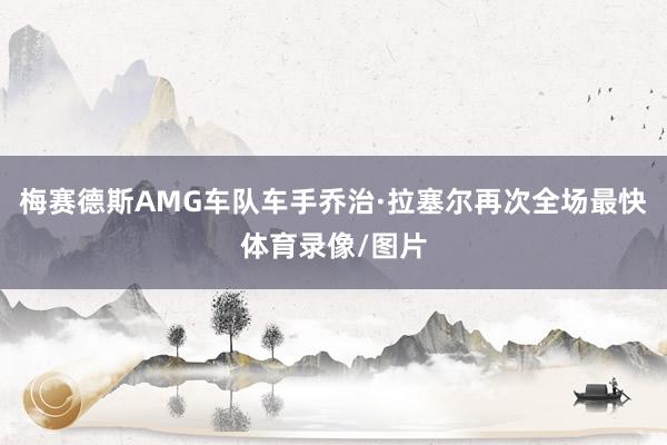 梅赛德斯AMG车队车手乔治·拉塞尔再次全场最快体育录像/图片