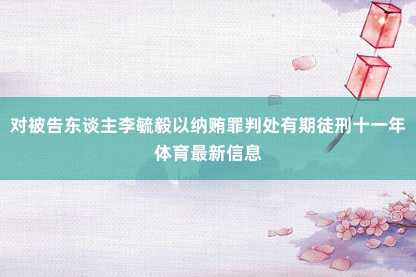 对被告东谈主李毓毅以纳贿罪判处有期徒刑十一年体育最新信息